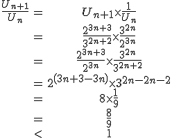 \begin{tabular}\frac{U_{n+1}}{U_{n}}&=&U_{n+1}\times\frac{1}{U_{n}}\\&=&\frac{2^{3n+3}}{3^{2n+2}}\times\frac{3^{2n}}{2^{3n}}\\&=&\frac{2^{3n+3}}{2^{3n}}\times\frac{3^{2n}}{3^{2n+2}}\\&=&2^{\(3n+3-3n\)}\times 3^{2n-2n-2}\\&=&8\times\frac{1}{9}\\&=&\frac{8}{9}\\&<& 1\end{tabular}